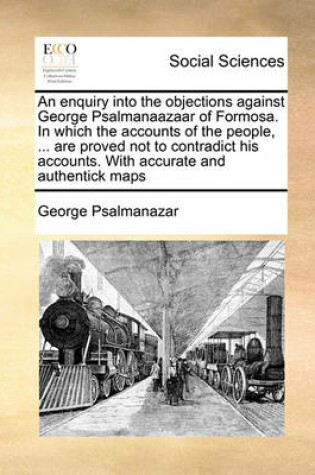 Cover of An Enquiry Into the Objections Against George Psalmanaazaar of Formosa. in Which the Accounts of the People, ... Are Proved Not to Contradict His Accounts. with Accurate and Authentick Maps