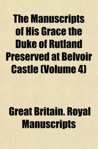 Cover of The Manuscripts of His Grace the Duke of Rutland Preserved at Belvoir Castle (Volume 4)