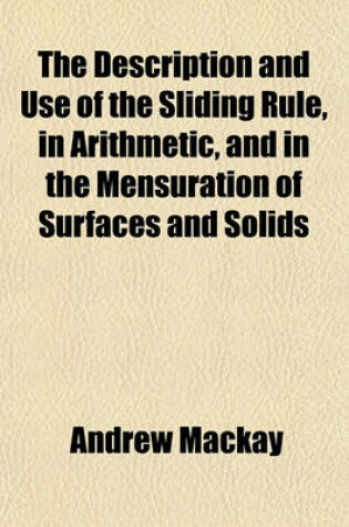 Cover of The Description and Use of the Sliding Rule, in Arithmetic, and in the Mensuration of Surfaces and Solids; Also, the Description of the Ship Carpenter's Sliding Rule, and Its Use Applied to the Construction of Masts, Yards, &C. Together with the Descripti