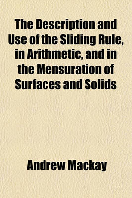 Book cover for The Description and Use of the Sliding Rule, in Arithmetic, and in the Mensuration of Surfaces and Solids; Also, the Description of the Ship Carpenter's Sliding Rule, and Its Use Applied to the Construction of Masts, Yards, &C. Together with the Descripti