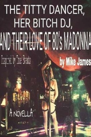 Cover of The Titty Dancer, Her Bitch DJ, and their Love of 80's Madonna: a Novella