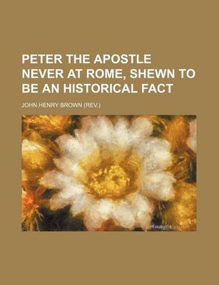 Book cover for Peter the Apostle Never at Rome, Shewn to Be an Historical Fact