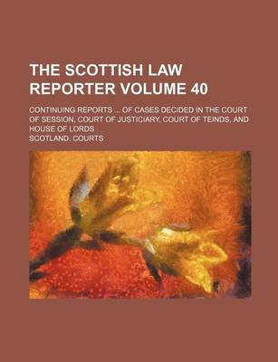 Book cover for The Scottish Law Reporter Volume 40; Continuing Reports ... of Cases Decided in the Court of Session, Court of Justiciary, Court of Teinds, and House of Lords