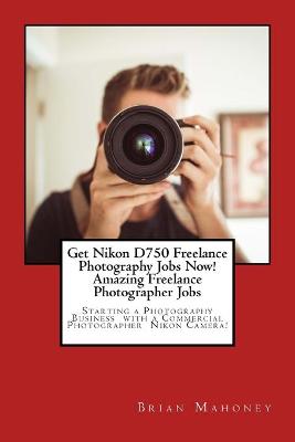 Book cover for Get Nikon D750 Freelance Photography Jobs Now! Amazing Freelance Photographer Jobs
