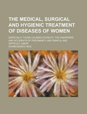 Book cover for The Medical, Surgical and Hygienic Treatment of Diseases of Women; Especially Those Causing Sterility, the Disorders and Accidents of Pregnancy, and Painful and Difficult Labor