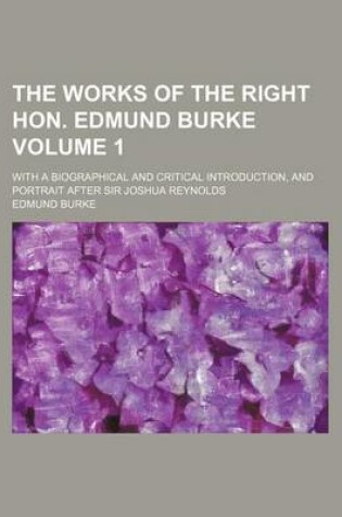 Cover of The Works of the Right Hon. Edmund Burke Volume 1; With a Biographical and Critical Introduction, and Portrait After Sir Joshua Reynolds