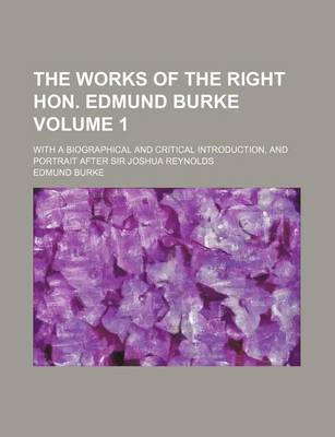 Book cover for The Works of the Right Hon. Edmund Burke Volume 1; With a Biographical and Critical Introduction, and Portrait After Sir Joshua Reynolds