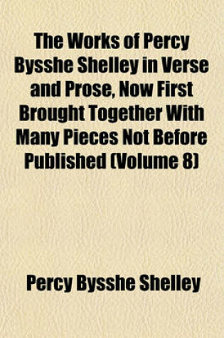Cover of The Works of Percy Bysshe Shelley in Verse and Prose, Now First Brought Together with Many Pieces Not Before Published (Volume 8)
