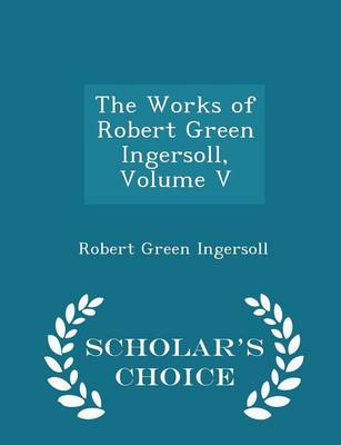 Book cover for The Works of Robert Green Ingersoll, Volume V - Scholar's Choice Edition