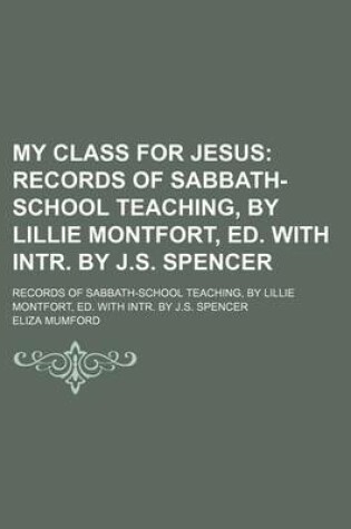 Cover of My Class for Jesus; Records of Sabbath-School Teaching, by Lillie Montfort, Ed. with Intr. by J.S. Spencer. Records of Sabbath-School Teaching, by Lillie Montfort, Ed. with Intr. by J.S. Spencer