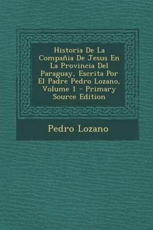 Cover of Historia de La Compania de Jesus En La Provincia del Paraguay, Escrita Por El Padre Pedro Lozano, Volume 1 - Primary Source Edition