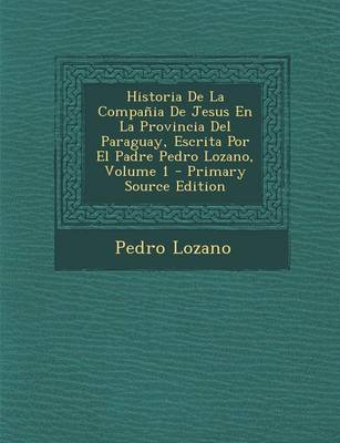 Book cover for Historia de La Compania de Jesus En La Provincia del Paraguay, Escrita Por El Padre Pedro Lozano, Volume 1 - Primary Source Edition