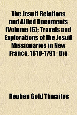 Book cover for The Jesuit Relations and Allied Documents (Volume 16); Travels and Explorations of the Jesuit Missionaries in New France, 1610-1791; The