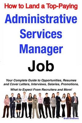 Book cover for How to Land a Top-Paying Administrative Services Manager Job: Your Complete Guide to Opportunities, Resumes and Cover Letters, Interviews, Salaries, Promotions, What to Expect from Recruiters and More!