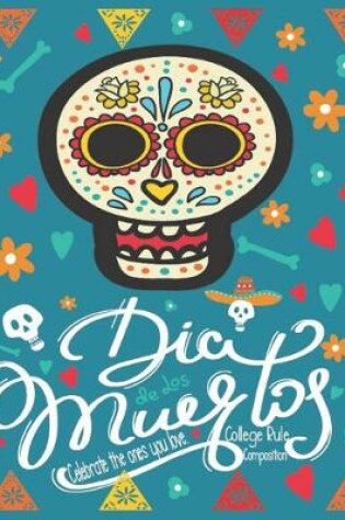 Cover of Dia De Los Muertos Celebrate the Ones You Love. College Rule Composition