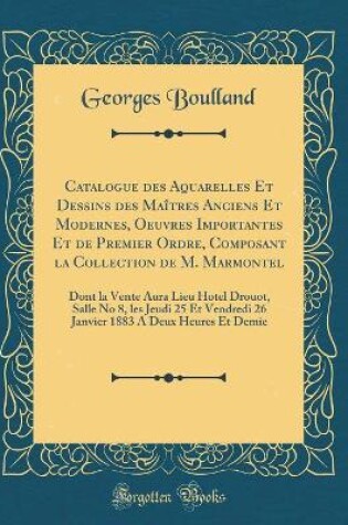 Cover of Catalogue des Aquarelles Et Dessins des Maîtres Anciens Et Modernes, Oeuvres Importantes Et de Premier Ordre, Composant la Collection de M. Marmontel: Dont la Vente Aura Lieu Hotel Drouot, Salle No 8, les Jeudi 25 Et Vendredi 26 Janvier 1883 A Deux Heures