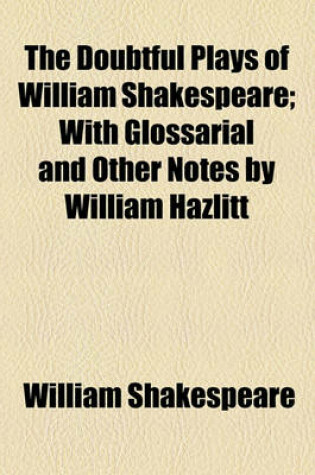 Cover of The Doubtful Plays of William Shakespeare; With Glossarial and Other Notes by William Hazlitt