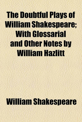 Book cover for The Doubtful Plays of William Shakespeare; With Glossarial and Other Notes by William Hazlitt