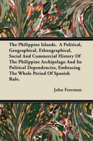 Cover of The Philippine Islands. A Political, Geographical, Ethnographical, Social And Commercial History Of The Philippine Archipelago And Its Political Dependencies, Embracing The Whole Period Of Spanish Rule.