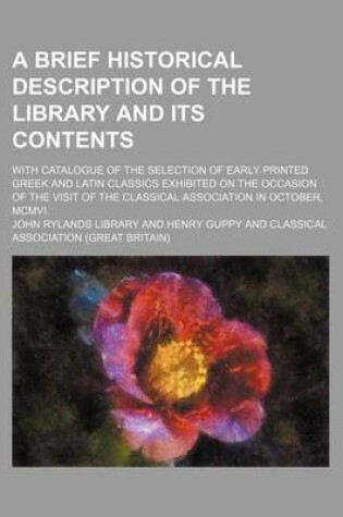 Cover of A Brief Historical Description of the Library and Its Contents; With Catalogue of the Selection of Early Printed Greek and Latin Classics Exhibited on the Occasion of the Visit of the Classical Association in October, MCMVI.