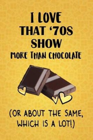 Cover of I Love That '70s Show More Than Chocolate (Or About The Same, Which Is A Lot!)