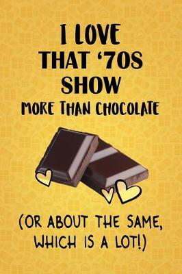 Book cover for I Love That '70s Show More Than Chocolate (Or About The Same, Which Is A Lot!)