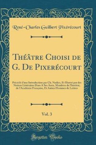 Cover of Théâtre Choisi de G. De Pixerécourt, Vol. 3: Précédé dune Introduction par Ch. Nodier, Et Illustré par des Notices Littéraires Dues A Ses Amis, Membres de l'Institut, de l'Académie Française, Et Autres Hommes de Lettres (Classic Reprint)