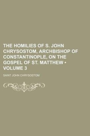 Cover of The Homilies of S. John Chrysostom, Archbishop of Constantinople, on the Gospel of St. Matthew (Volume 3)