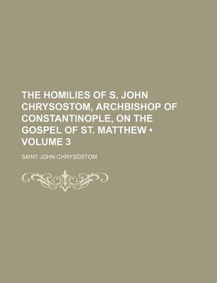 Book cover for The Homilies of S. John Chrysostom, Archbishop of Constantinople, on the Gospel of St. Matthew (Volume 3)