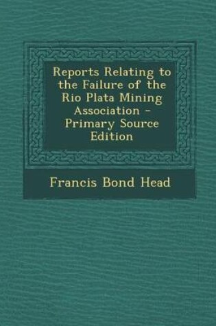 Cover of Reports Relating to the Failure of the Rio Plata Mining Association - Primary Source Edition