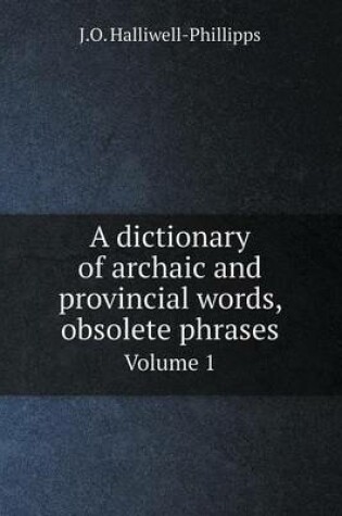 Cover of A Dictionary of Archaic and Provincial Words, Obsolete Phrases Volume 1