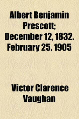 Cover of Albert Benjamin Prescott; December 12, 1832. February 25, 1905