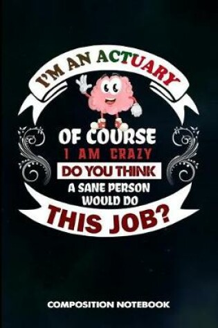 Cover of I Am an Actuary of Course I Am Crazy Do You Think a Sane Person Would Do This Job