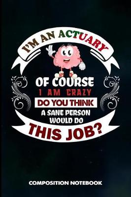 Book cover for I Am an Actuary of Course I Am Crazy Do You Think a Sane Person Would Do This Job