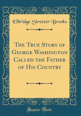 Book cover for The True Story of George Washington Called the Father of His Country (Classic Reprint)