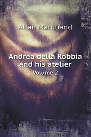 Cover of Andrea della Robbia and his atelier Volume 2