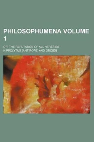 Cover of Philosophumena; Or, the Refutation of All Heresies Volume 1