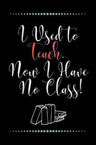 Cover of I Used to Teach. Now I Have No Class!-Blank Lined Notebook-Funny Quote Journal-6"x9"/120 pages