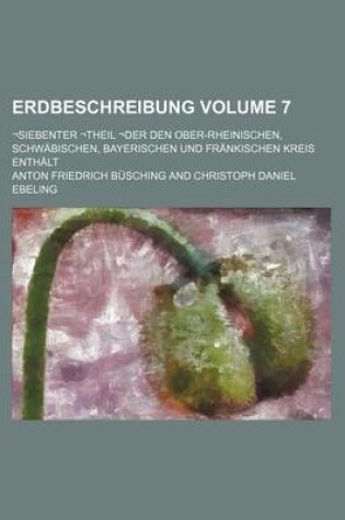 Cover of Erdbeschreibung Volume 7; -Siebenter -Theil -Der Den Ober-Rheinischen, Schwabischen, Bayerischen Und Frankischen Kreis Enthalt