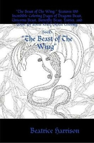 Cover of "The Beast of The Wing:" Features 100 Incredible Coloring Pages of Dragons Beast, Unicorns Beast, Butterfly Beast, Fairies, and More for Stress Relief (Adult Coloring Book)