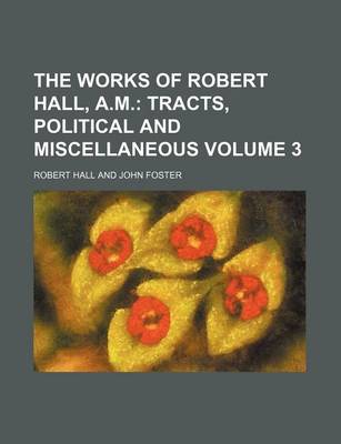 Book cover for The Works of Robert Hall, A.M. Volume 3; Tracts, Political and Miscellaneous