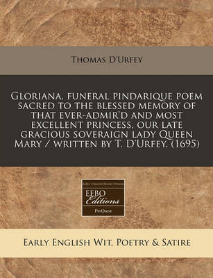 Book cover for Gloriana, Funeral Pindarique Poem Sacred to the Blessed Memory of That Ever-Admir'd and Most Excellent Princess, Our Late Gracious Soveraign Lady Queen Mary / Written by T. d'Urfey. (1695)