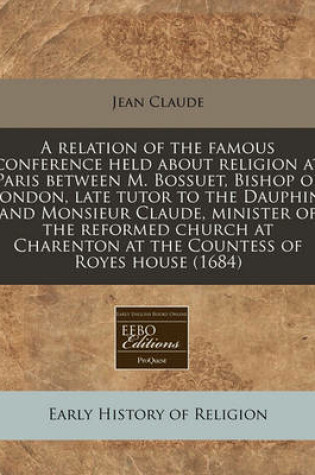 Cover of A Relation of the Famous Conference Held about Religion at Paris Between M. Bossuet, Bishop of London, Late Tutor to the Dauphin, and Monsieur Claude, Minister of the Reformed Church at Charenton at the Countess of Royes House (1684)