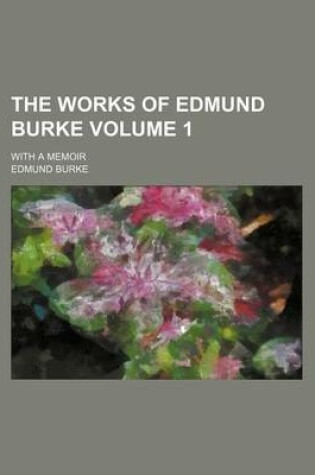 Cover of The Works of Edmund Burke; With a Memoir Volume 1