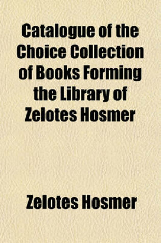 Cover of Catalogue of the Choice Collection of Books Forming the Library of Zelotes Hosmer; Illustrative of Early English Literature and Standard Authors Together with Rare Editions of the Greek and Latin Classics