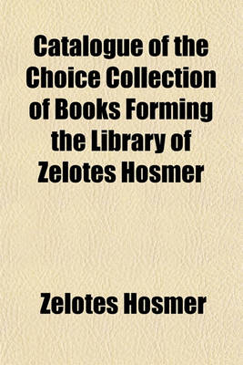 Book cover for Catalogue of the Choice Collection of Books Forming the Library of Zelotes Hosmer; Illustrative of Early English Literature and Standard Authors Together with Rare Editions of the Greek and Latin Classics