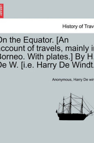 Cover of On the Equator. [An Account of Travels, Mainly in Borneo. with Plates.] by H. de W. [I.E. Harry de Windt.]