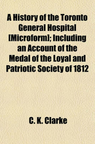 Cover of A History of the Toronto General Hospital [Microform]; Including an Account of the Medal of the Loyal and Patriotic Society of 1812