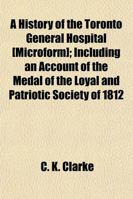 Book cover for A History of the Toronto General Hospital [Microform]; Including an Account of the Medal of the Loyal and Patriotic Society of 1812