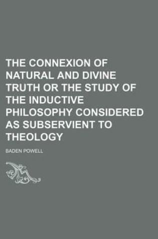 Cover of The Connexion of Natural and Divine Truth or the Study of the Inductive Philosophy Considered as Subservient to Theology